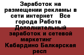  Заработок на размещении рекламы в сети интернет - Все города Работа » Дополнительный заработок и сетевой маркетинг   . Кабардино-Балкарская респ.